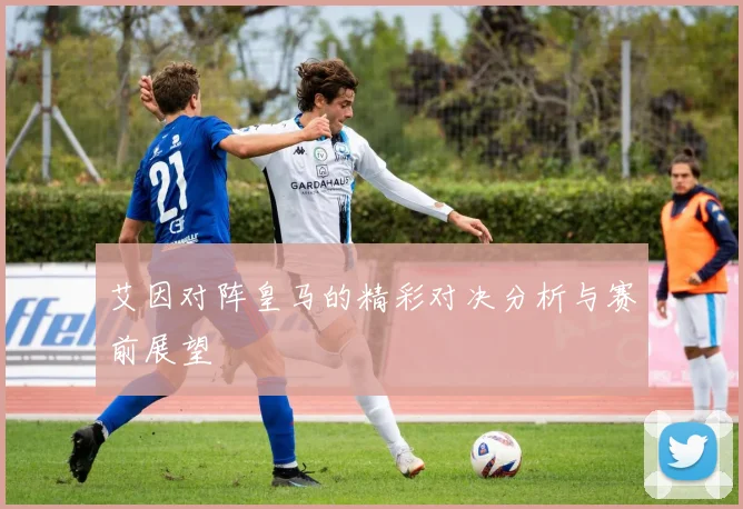 艾因对阵皇马的精彩对决分析与赛前展望