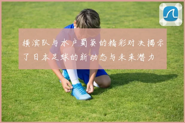 横滨队与水户蜀葵的精彩对决揭示了日本足球的新动态与未来潜力