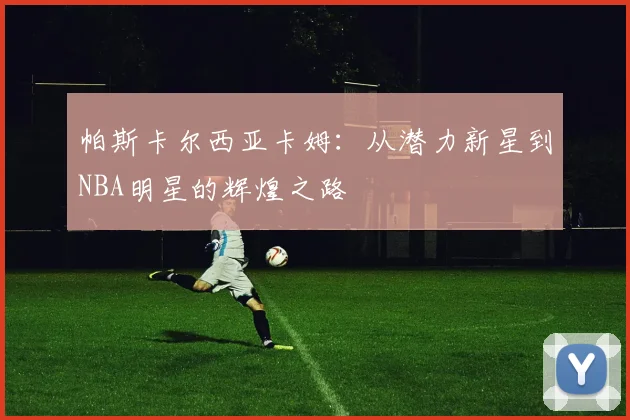 帕斯卡尔西亚卡姆：从潜力新星到NBA明星的辉煌之路