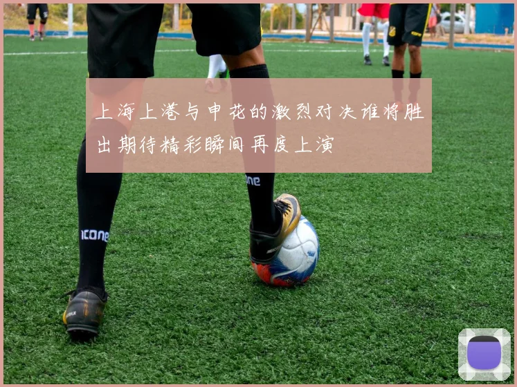 上海上港与申花的激烈对决谁将胜出期待精彩瞬间再度上演