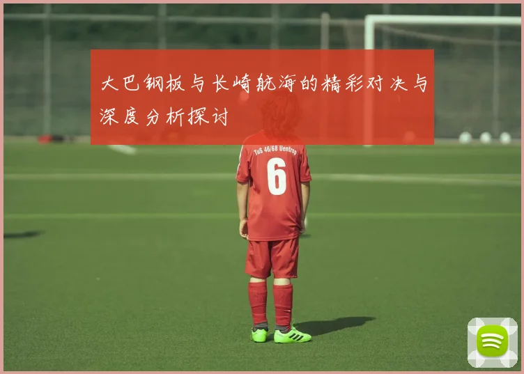 大巴钢板与长崎航海的精彩对决与深度分析探讨