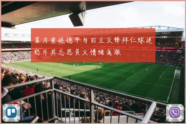 莱万重返德甲与旧主交锋拜仁球迷怒斥其忘恩负义情绪高涨