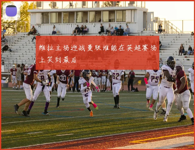 维拉主场迎战曼联谁能在英超赛场上笑到最后