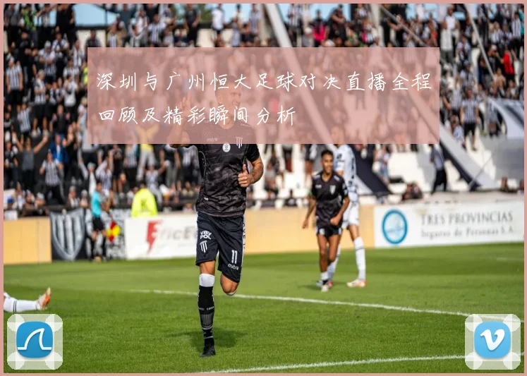 深圳与广州恒大足球对决直播全程回顾及精彩瞬间分析
