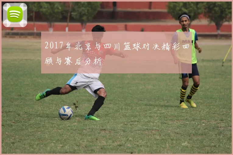 2017年北京与四川篮球对决精彩回顾与赛后分析