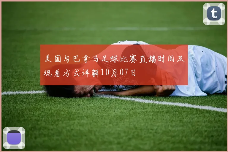 美国与巴拿马足球比赛直播时间及观看方式详解10月07日