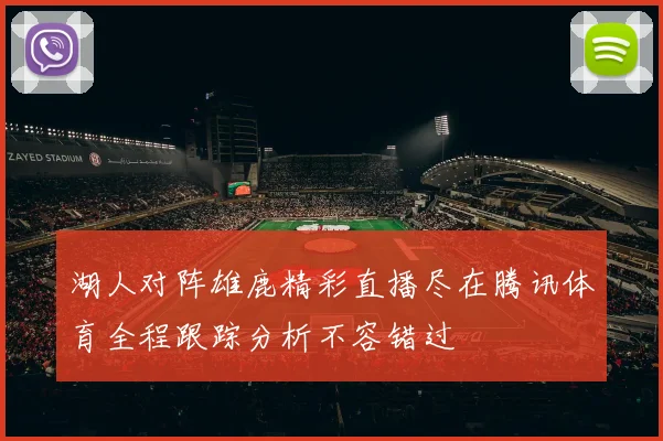 湖人对阵雄鹿精彩直播尽在腾讯体育全程跟踪分析不容错过