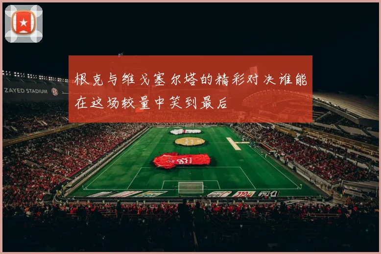 根克与维戈塞尔塔的精彩对决谁能在这场较量中笑到最后