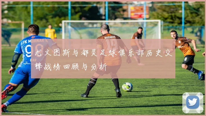 尤文图斯与都灵足球俱乐部历史交锋战绩回顾与分析
