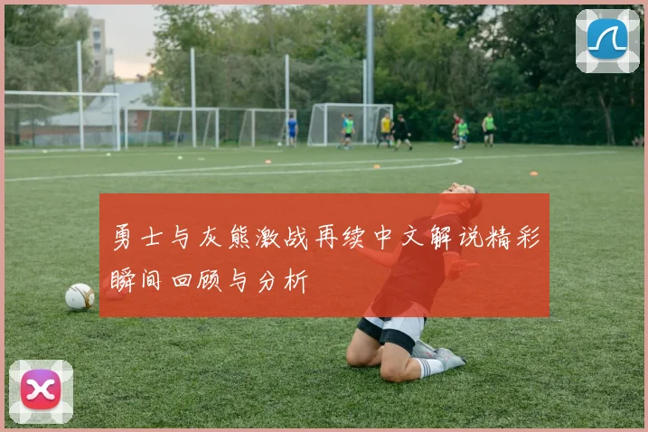 勇士与灰熊激战再续中文解说精彩瞬间回顾与分析