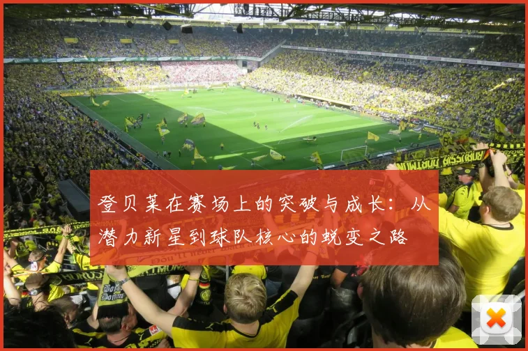 登贝莱在赛场上的突破与成长：从潜力新星到球队核心的蜕变之路