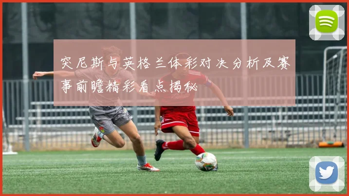 突尼斯与英格兰体彩对决分析及赛事前瞻精彩看点揭秘