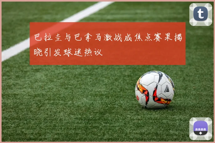 巴拉圭与巴拿马激战成焦点赛果揭晓引发球迷热议