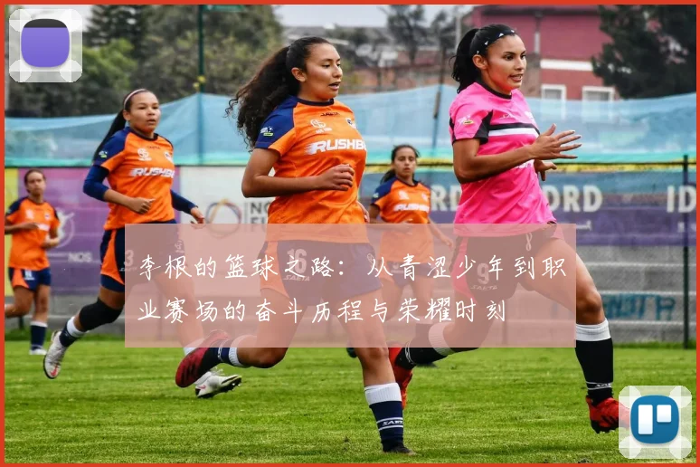 李根的篮球之路：从青涩少年到职业赛场的奋斗历程与荣耀时刻