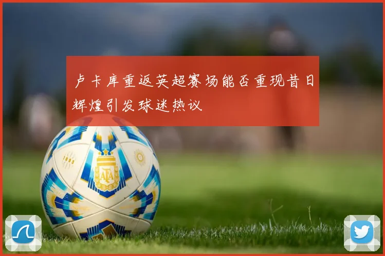 卢卡库重返英超赛场能否重现昔日辉煌引发球迷热议