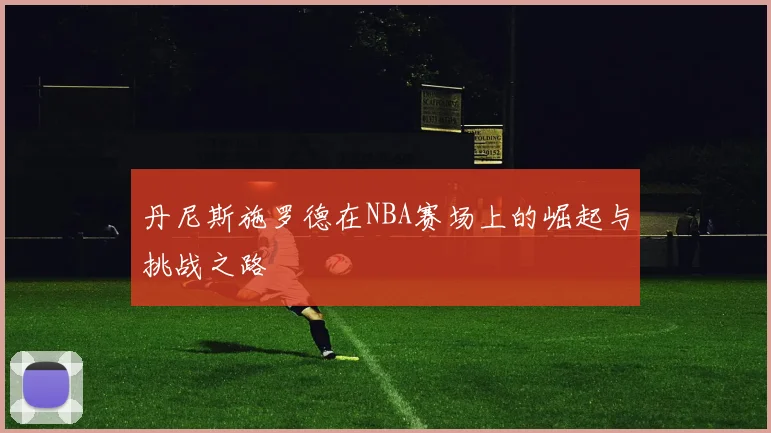 丹尼斯施罗德在NBA赛场上的崛起与挑战之路