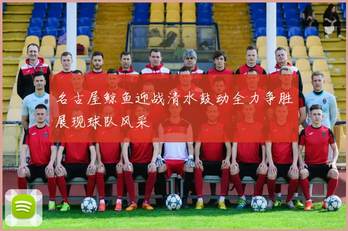 名古屋鲸鱼迎战清水鼓动全力争胜展现球队风采