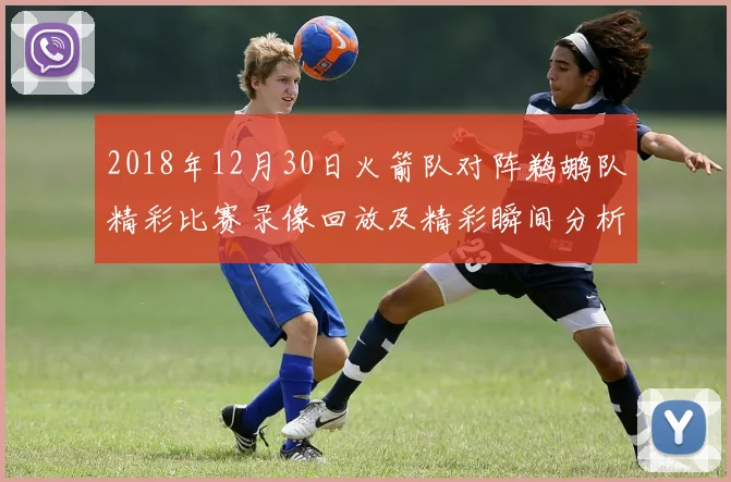 2018年12月30日火箭队对阵鹈鹕队精彩比赛录像回放及精彩瞬间分析