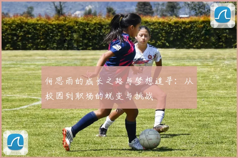 何思雨的成长之路与梦想追寻：从校园到职场的蜕变与挑战